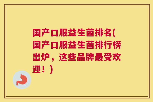 国产口服益生菌排名(国产口服益生菌排行榜出炉，这些品牌最受欢迎！)