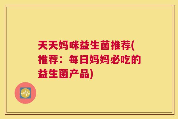天天妈咪益生菌推荐(推荐：每日妈妈必吃的益生菌产品)