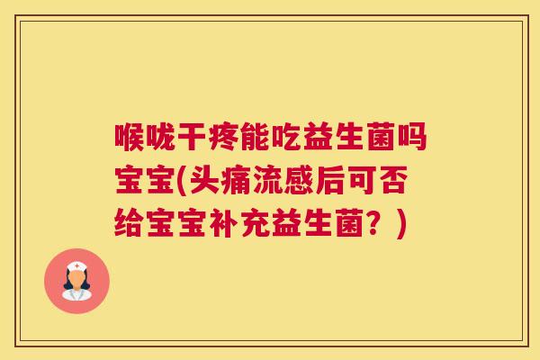 喉咙干疼能吃益生菌吗宝宝(头痛流感后可否给宝宝补充益生菌？)
