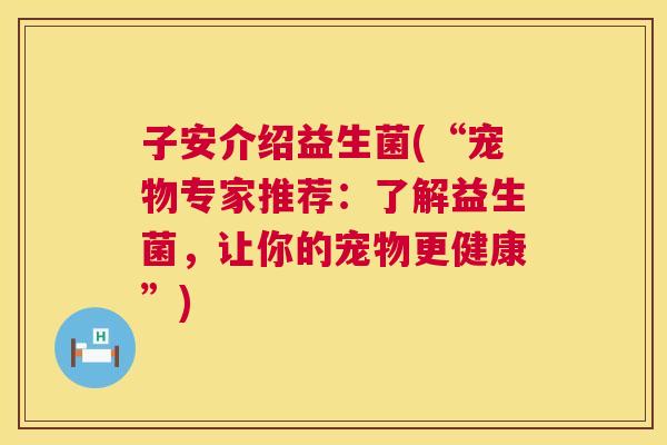 子安介绍益生菌(“宠物专家推荐：了解益生菌，让你的宠物更健康”)