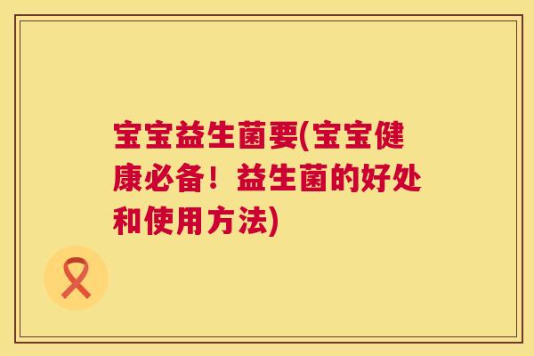 宝宝益生菌要(宝宝健康必备！益生菌的好处和使用方法)