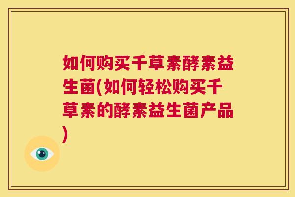 如何购买千草素酵素益生菌(如何轻松购买千草素的酵素益生菌产品)