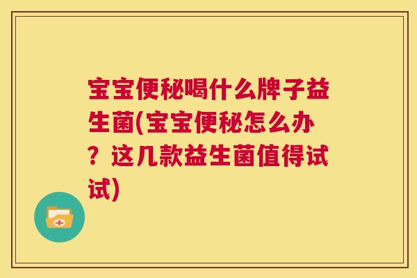 宝宝便秘喝什么牌子益生菌(宝宝便秘怎么办？这几款益生菌值得试试)