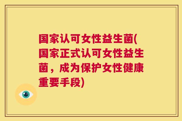 国家认可女性益生菌(国家正式认可女性益生菌，成为保护女性健康重要手段)