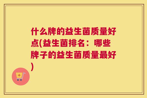 什么牌的益生菌质量好点(益生菌排名：哪些牌子的益生菌质量最好)