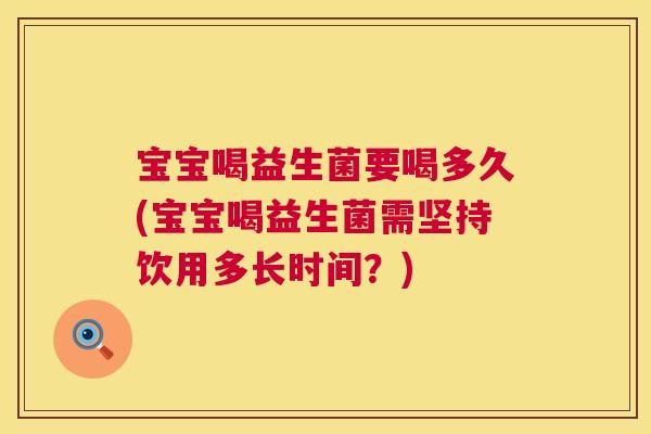 宝宝喝益生菌要喝多久(宝宝喝益生菌需坚持饮用多长时间？)