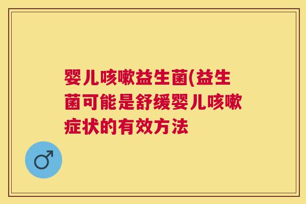 婴儿咳嗽益生菌(益生菌可能是舒缓婴儿咳嗽症状的有效方法