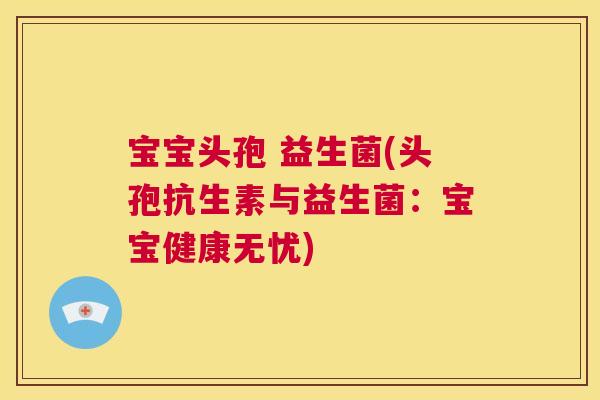 宝宝头孢 益生菌(头孢抗生素与益生菌：宝宝健康无忧)
