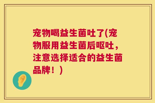 宠物喝益生菌吐了(宠物服用益生菌后呕吐，注意选择适合的益生菌品牌！)