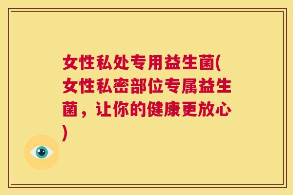 女性私处专用益生菌(女性私密部位专属益生菌，让你的健康更放心)