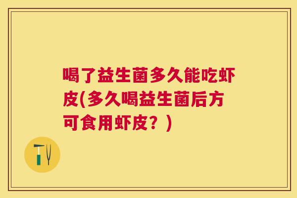 喝了益生菌多久能吃虾皮(多久喝益生菌后方可食用虾皮？)
