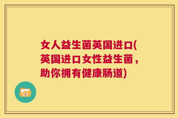 女人益生菌英国进口(英国进口女性益生菌，助你拥有健康肠道)