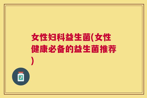 女性妇科益生菌(女性健康必备的益生菌推荐)