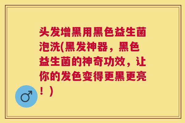头发增黑用黑色益生菌泡洗(黑发神器，黑色益生菌的神奇功效，让你的发色变得更黑更亮！)