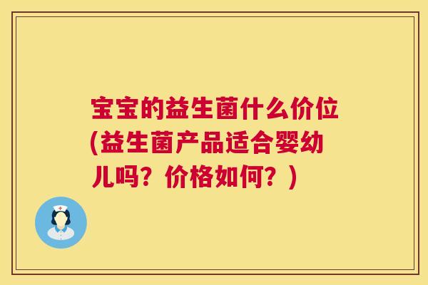 宝宝的益生菌什么价位(益生菌产品适合婴幼儿吗？价格如何？)