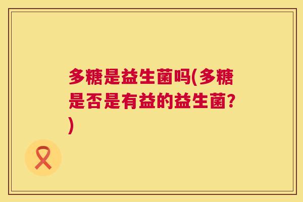 多糖是益生菌吗(多糖是否是有益的益生菌？)