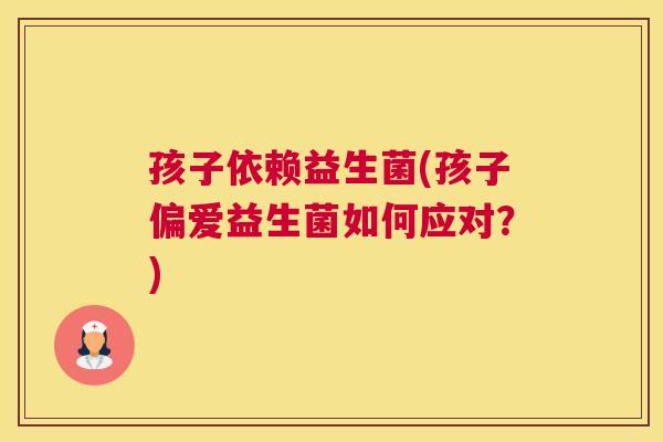 孩子依赖益生菌(孩子偏爱益生菌如何应对？)
