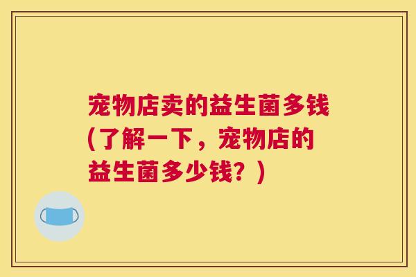 宠物店卖的益生菌多钱(了解一下，宠物店的益生菌多少钱？)