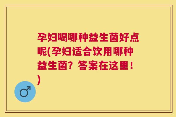 孕妇喝哪种益生菌好点呢(孕妇适合饮用哪种益生菌？答案在这里！)
