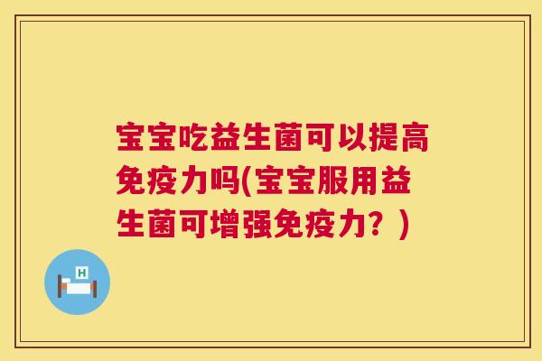 宝宝吃益生菌可以提高免疫力吗(宝宝服用益生菌可增强免疫力？)