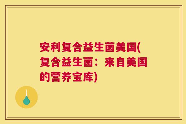 安利复合益生菌美国(复合益生菌：来自美国的营养宝库)