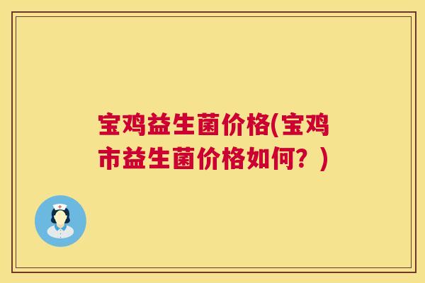 宝鸡益生菌价格(宝鸡市益生菌价格如何？)