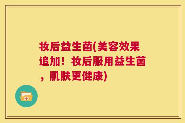 妆后益生菌(美容效果追加！妆后服用益生菌，肌肤更健康)