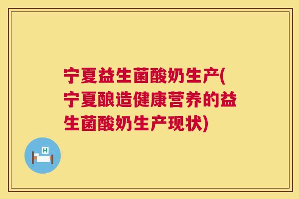 宁夏益生菌酸奶生产(宁夏酿造健康营养的益生菌酸奶生产现状)