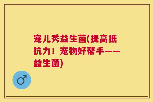 宠儿秀益生菌(提高抵抗力！宠物好帮手——益生菌)