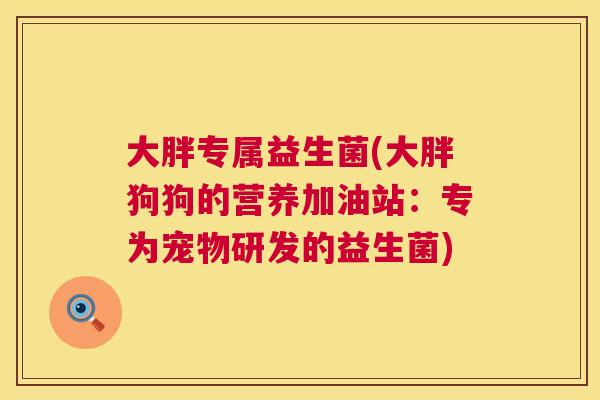 大胖专属益生菌(大胖狗狗的营养加油站：专为宠物研发的益生菌)