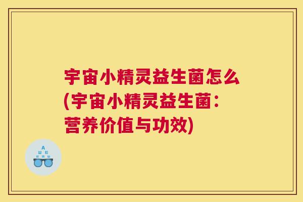 宇宙小精灵益生菌怎么(宇宙小精灵益生菌：营养价值与功效)