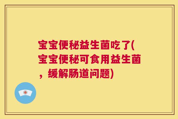 宝宝便秘益生菌吃了(宝宝便秘可食用益生菌，缓解肠道问题)