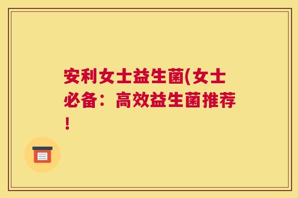 安利女士益生菌(女士必备：高效益生菌推荐！