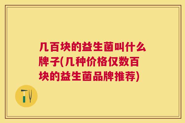 几百块的益生菌叫什么牌子(几种价格仅数百块的益生菌品牌推荐)