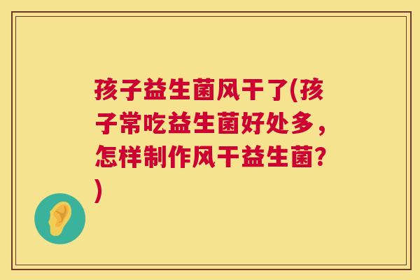 孩子益生菌风干了(孩子常吃益生菌好处多，怎样制作风干益生菌？)