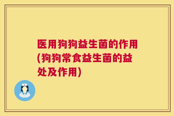 医用狗狗益生菌的作用(狗狗常食益生菌的益处及作用)