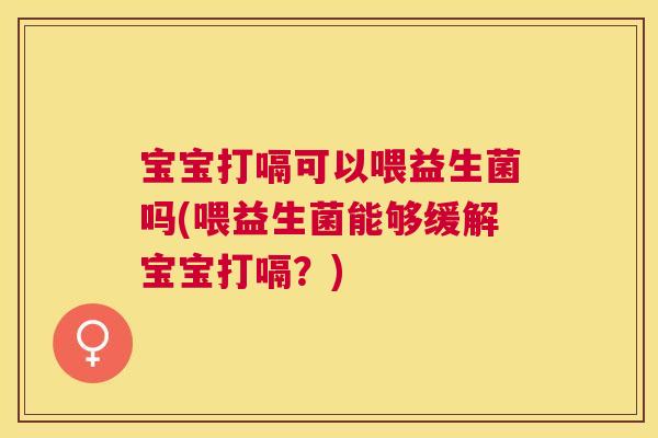 宝宝打嗝可以喂益生菌吗(喂益生菌能够缓解宝宝打嗝？)