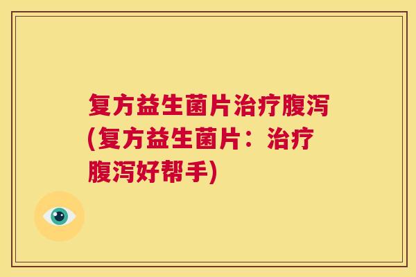 复方益生菌片治疗腹泻(复方益生菌片：治疗腹泻好帮手)