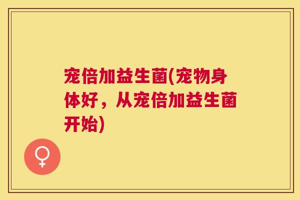 宠倍加益生菌(宠物身体好，从宠倍加益生菌开始)