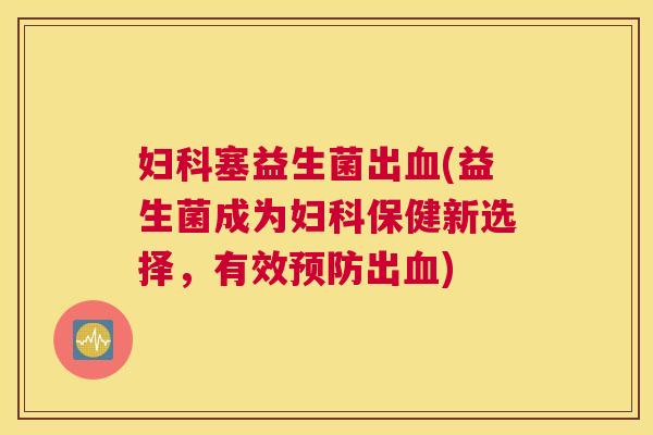 妇科塞益生菌出血(益生菌成为妇科保健新选择，有效预防出血)