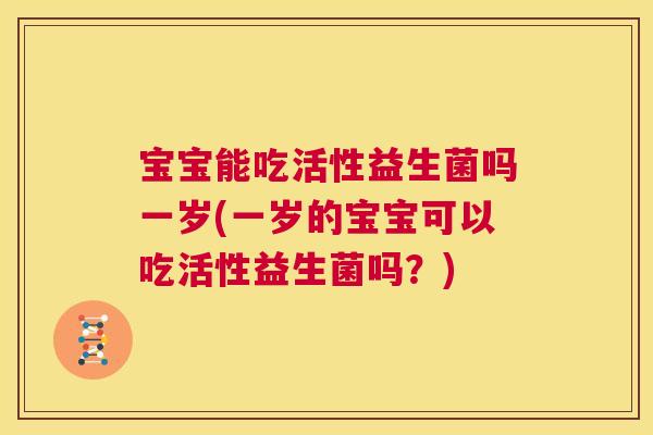 宝宝能吃活性益生菌吗一岁(一岁的宝宝可以吃活性益生菌吗？)