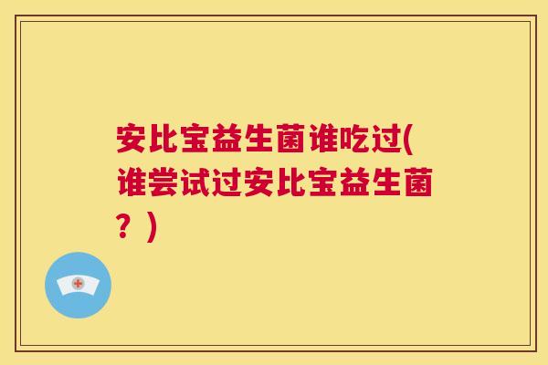 安比宝益生菌谁吃过(谁尝试过安比宝益生菌？)