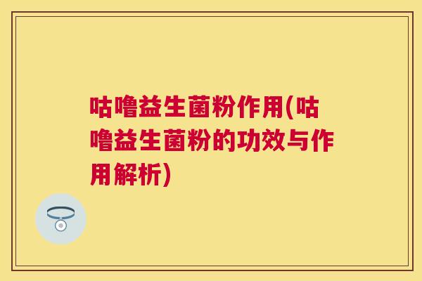 咕噜益生菌粉作用(咕噜益生菌粉的功效与作用解析)