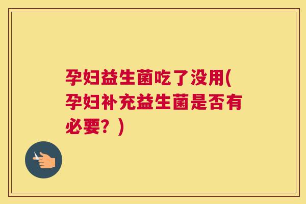 孕妇益生菌吃了没用(孕妇补充益生菌是否有必要？)