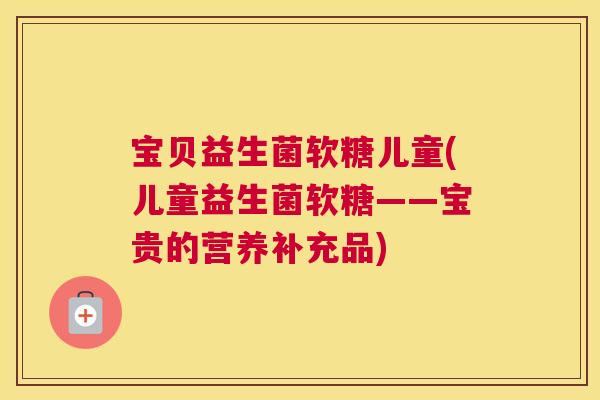 宝贝益生菌软糖儿童(儿童益生菌软糖——宝贵的营养补充品)