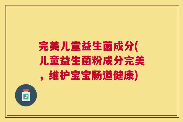 完美儿童益生菌成分(儿童益生菌粉成分完美，维护宝宝肠道健康)