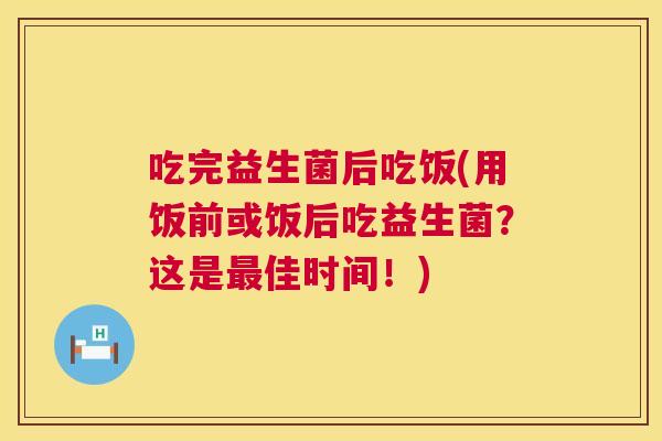 吃完益生菌后吃饭(用饭前或饭后吃益生菌？这是最佳时间！)