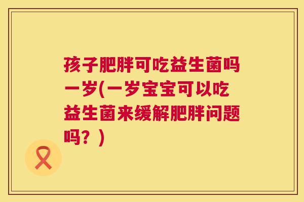 孩子肥胖可吃益生菌吗一岁(一岁宝宝可以吃益生菌来缓解肥胖问题吗？)