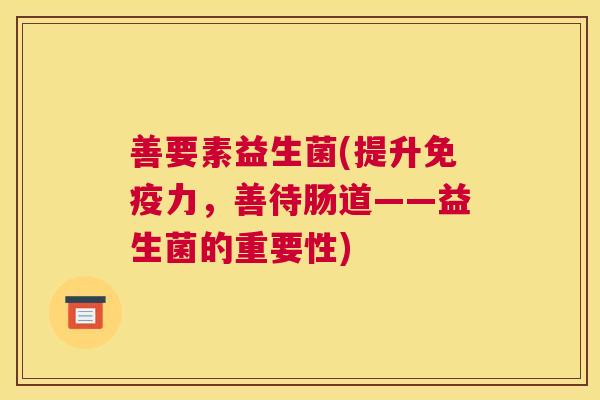 善要素益生菌(提升免疫力，善待肠道——益生菌的重要性)
