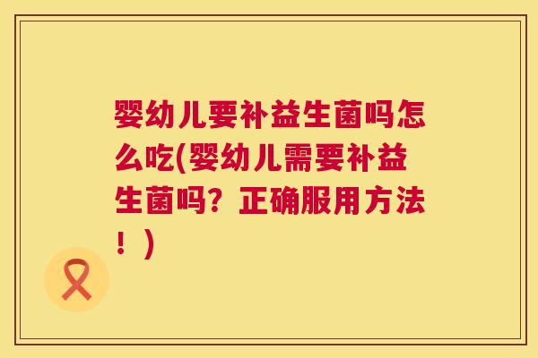婴幼儿要补益生菌吗怎么吃(婴幼儿需要补益生菌吗？正确服用方法！)